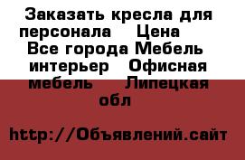 Заказать кресла для персонала  › Цена ­ 1 - Все города Мебель, интерьер » Офисная мебель   . Липецкая обл.